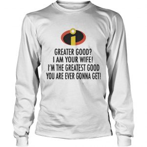 Longsleeve Tee Incredible Greater good I am your wife Im the greatest good shirt