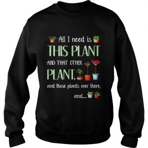 Sweatshirt All I need is this plant and that other plant and those pants shirt