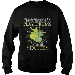 Sweatshirt All men are created equal but the best can still play drums in their sixties shirt