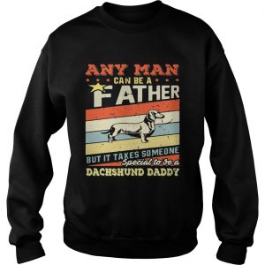 Sweatshirt Any man can be a father but it takes someone special to be a dachshund daddy shirt