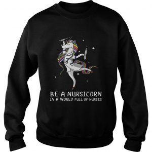 Sweatshirt Be a nursicorn in a world full of nurses shirt