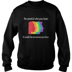 Sweatshirt Be careful who you hate it could be someone you love shirt