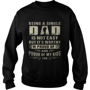 Sweatshirt Being A Single Dad It Not Easy Bit Its Worthy Im Proud Of It Shirt