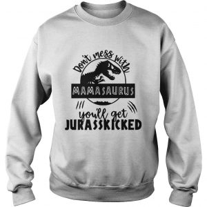Sweatshirt Best Dont mess with Mamasaurus youll get Jurasskicked shirt