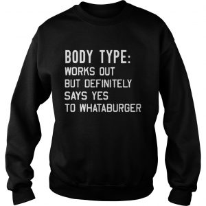 Sweatshirt Body type works out but definitely says yes to Whataburger shirt