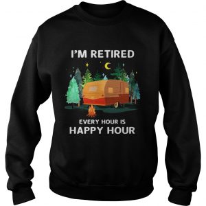 Sweatshirt Camping Im retired every hour is happy hour shirt