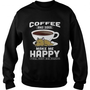 Sweatshirt Coffee And Dogs Make Me Happy You Not So Much Shirt