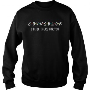 Sweatshirt Counselor Ill be there for you shirt