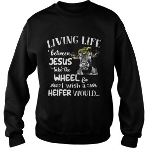 Sweatshirt Cow living life some where between Jesus take the wheel I wish a heifer would shirt
