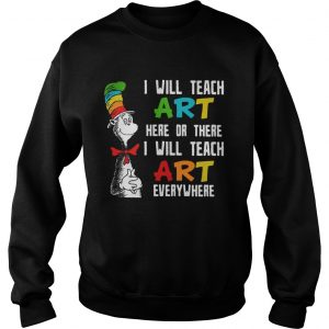 Sweatshirt Dr Seuss I will teach art here or there i will teach art everywhere shirt
