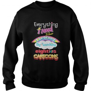 Sweatshirt Everything I Need To Know Eighties Cartoons Shirt