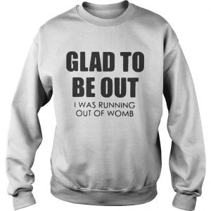 Sweatshirt Glad to be out I was running out of womb shirt