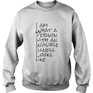 Sweatshirt I Am What A Person With An Invisible Illness Looks Like Shirt