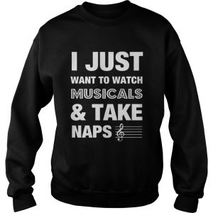 Sweatshirt I Just Want To Watch MusicalsTake Naps Shirt