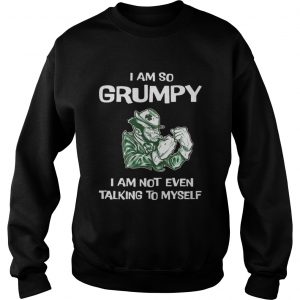 Sweatshirt I am so grumpy i am not even talking to myself shirt