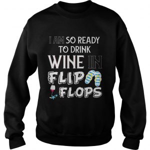 Sweatshirt I am so ready to drink wine in flip flops shirt