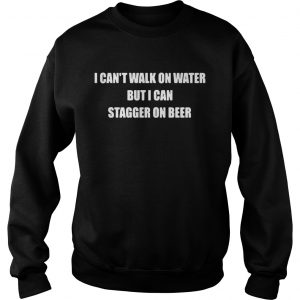 Sweatshirt I cant walk on water but I can stagger on beer shirt