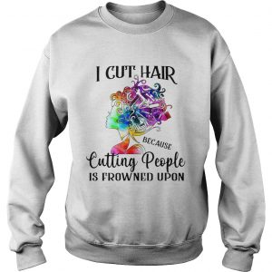 Sweatshirt I cut hair because cutting people is frowned upon shirt
