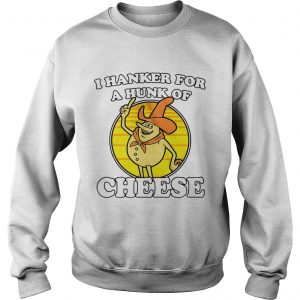 Sweatshirt I hanker for a hunk of cheese shirt