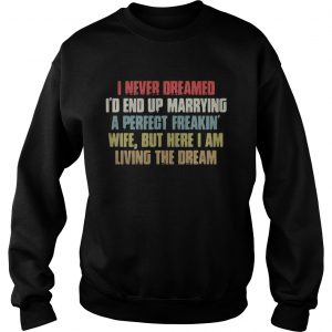 Sweatshirt I never dreamed Id end up marrying a perfect freakin wife but here I am shirt