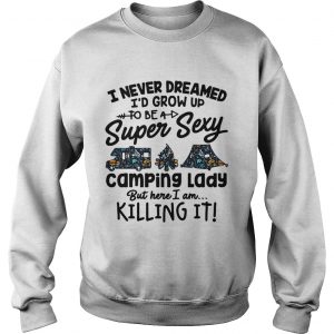 Sweatshirt I never dreamed Id grow up to be a super sexy camping lady but here I am killing it shirt
