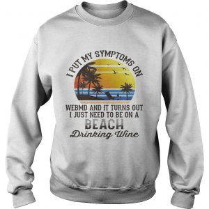 Sweatshirt I put my symptoms on WebMD and it turns out I just need to be on shirt