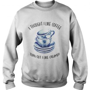 Sweatshirt I thought i liked coffee turns out i like creamer shirt