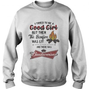 Sweatshirt I tried to be a good girl but then the Bonfire was lit and there was Budweiser shirt