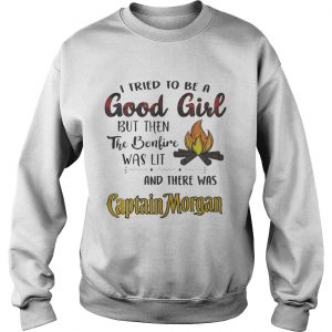 Sweatshirt I tried to be a good girl but then the bonfire was lit and there was Captain Morgan shirt