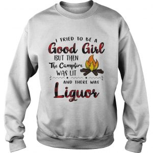 Sweatshirt I tried to be a good girl but then the campfire was lit and there was Liquor shirt