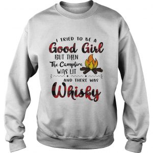 Sweatshirt I tried to be a good girl but then the campfire was lit and there was Whisky shirt