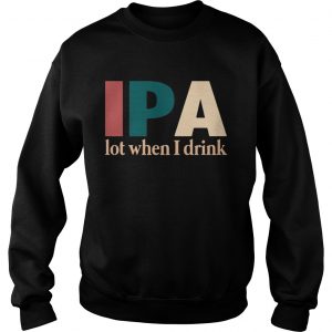 Sweatshirt IPA lot when I drink shirt