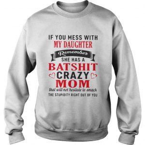 Sweatshirt If you mess with my daughter remember she has a batshit crazy mom shirt