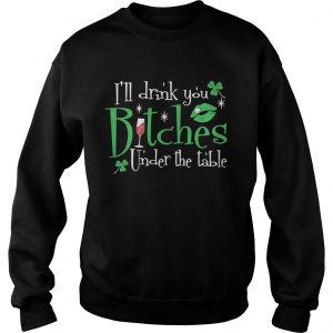 Sweatshirt Ill drink you bitches under the table shirt