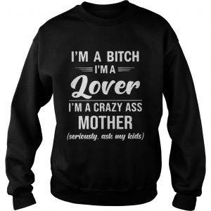Sweatshirt Im A Bitch Im A Lover Im A Crazy Ass Mother Seriously Ask My Kids Shirt