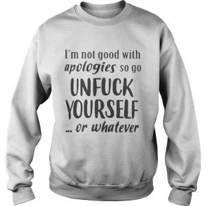 Sweatshirt Im Not Good With Apologies So Go Unfuck Yourself Or Whatever Shirt