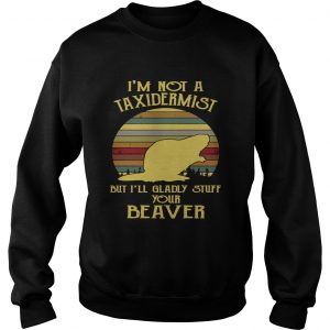 Sweatshirt Im not a taxidermist but Ill gladly stuff your beaver shirt