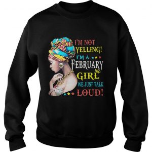 Sweatshirt Im not yelling Im a February Girl we just talk loud shirt
