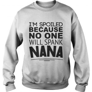 Sweatshirt Im spoiled because no one will spank Nana shirt