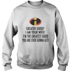 Sweatshirt Incredible Greater good I am your wife Im the greatest good shirt