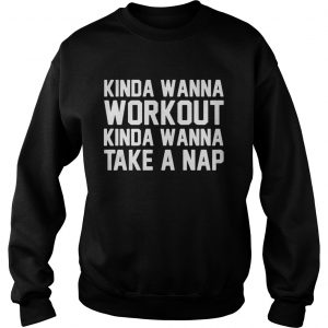 Sweatshirt Kinda wanna workout kinda wanna take a nap shirt