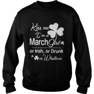 Sweatshirt Kiss Me Im A March Girl Or Irish Or Drunk On Whatever Shirt