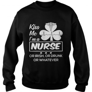 Sweatshirt Kiss me Im a nurse or Irish or drunk or whatever shirt