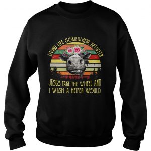 Sweatshirt Living life somewhere between Jesus take the wheel and I wish a heifer would retro shirt
