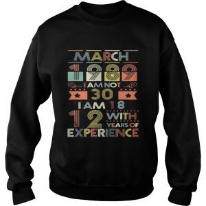 Sweatshirt March 1989 I Am Not 30 I Am 18 12 With Years Of Experience Shirt