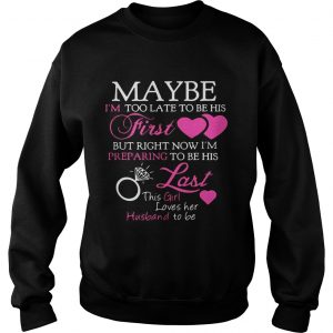 Sweatshirt Maybe im too late to be his first but right now im preparing to be shirt
