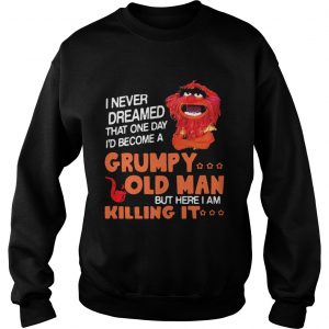 Sweatshirt Muppet I never dreamed that one day Grumpy old man but here I am killing it shirt