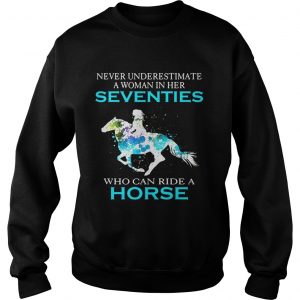 Sweatshirt Never underestimate a woman in her Seventies who can ride a horse shirt