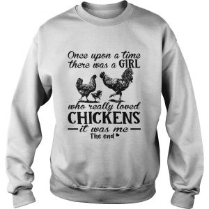 Sweatshirt Once upon a time there was a girl who really loved chickens it was me the end shirt