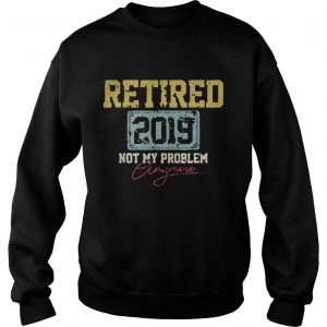 Sweatshirt Retired 2019 not my problem crazy more shirt